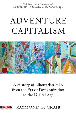 Adventure Capitalism: A History of Libertarian Exit, from the Era of Decolonization to the Digital Age by Craib, Raymond