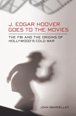 J. Edgar Hoover Goes to the Movies by Sbardellati, John