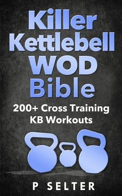 Killer Kettlebell WOD Bible: 200+ Cross Training KB Workouts by Selter, P.