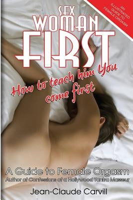 Sex Woman First: How to teach him You come First - An Illustrated Guide to Female Orgasm by Carvill, Jean-Claude