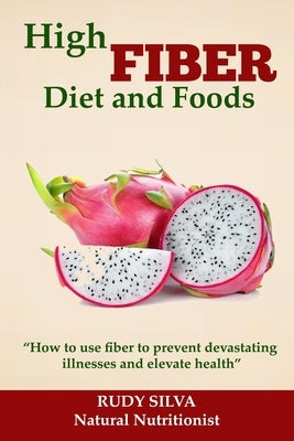 High Fiber Diet and Foods: Propel Your Health Upward with Dietary Fiber by Silva, Rudy Silva