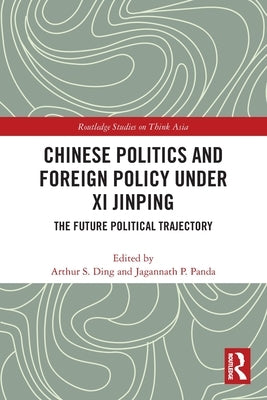 Chinese Politics and Foreign Policy under Xi Jinping: The Future Political Trajectory by Ding, Arthur S.