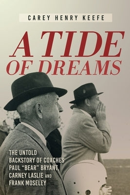 A Tide of Dreams: The Untold Backstory of Coach Paul 'Bear' Bryant and Coaches Carney Laslie and Frank Moseley by Keefe, Carey H.