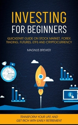 Investing For Beginners: Quickstart Guide On Stock Market, Forex Trading, Futures, Etfs And Cryptocurrency (Transform Your Life And Get Rich Wi by Brewer, Magnus