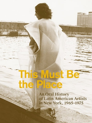 This Must Be the Place: An Oral History of Latin American Artists in New York, 1965-1975 by Lukin, Aime Iglesias