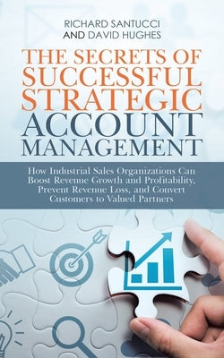 The Secrets of Successful Strategic Account Management: How Industrial Sales Organizations Can Boost Revenue Growth and Profitability, Prevent Revenue by Santucci, Richard