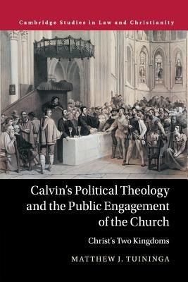 Calvin's Political Theology and the Public Engagement of the Church: Christ's Two Kingdoms by Tuininga, Matthew J.