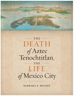 The Death of Aztec Tenochtitlan, the Life of Mexico City by Mundy, Barbara E.