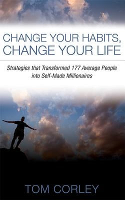 Change Your Habits, Change Your Life: Strategies That Transformed 177 Average People Into Self-Made Millionaires by Corley, Tom