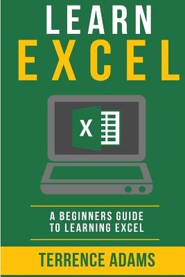 Learn Excel: A Beginners Guide To Learning Excel by Adams, Terrence