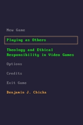 Playing as Others: Theology and Ethical Responsibility in Video Games by Chicka, Benjamin J.