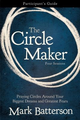 The Circle Maker Bible Study Participant's Guide: Praying Circles Around Your Biggest Dreams and Greatest Fears by Batterson, Mark