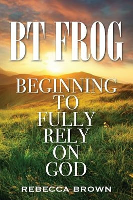 BT Frog: Beginning to Fully Rely on God by Brown, Rebecca