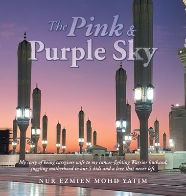 The Pink & Purple Sky: My Story of Being Caregiver Wife to My Cancer-Fighting Warrior Husband, Juggling Motherhood to Our 5 Kids and a Love T by Yatim, Nur Ezmien Mohd