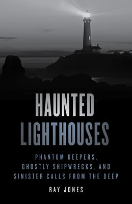 Haunted Lighthouses: Phantom Keepers, Ghostly Shipwrecks, and Sinister Calls from the Deep by Jones, Ray