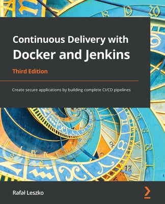 Continuous Delivery with Docker and Jenkins - Third Edition: Create secure applications by building complete CI/CD pipelines by Leszko, Rafal