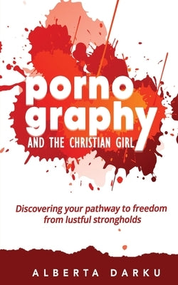 Pornography and the Christian Girl: Discovering your pathway to freedom from lustful strongholds by Darku, Alberta