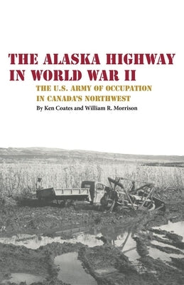 The Alaska Highway in World War II: The U.S. Army of Occupation in Canada's Northwest by Coates, Kenneth S.