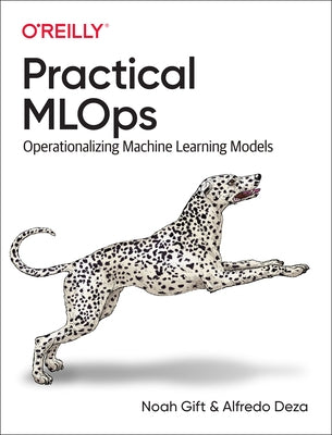 Practical Mlops: Operationalizing Machine Learning Models by Gift, Noah