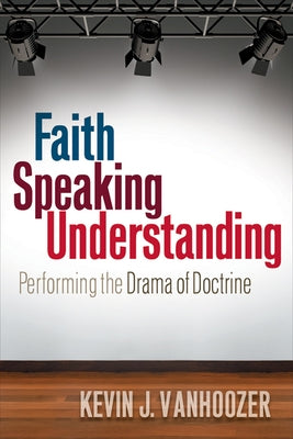 Faith Speaking Understanding: Performing the Drama of Doctrine by Vanhoozer, Kevin J.