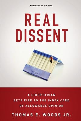 Real Dissent: A Libertarian Sets Fire to the Index Card of Allowable Opinion by Woods Jr, Thomas E.