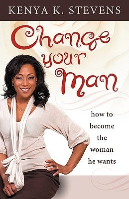 Change Your Man: How to Become the Woman He Wants by Stevens, Kenya K.