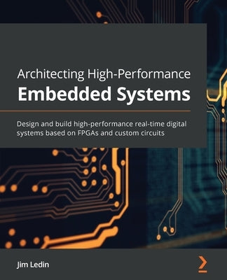 Architecting High-Performance Embedded Systems: Design and build high-performance real-time digital systems based on FPGAs and custom circuits by Ledin, Jim