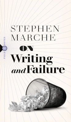 On Writing and Failure: Or, on the Peculiar Perseverance Required to Endure the Life of a Writer by Marche, Stephen