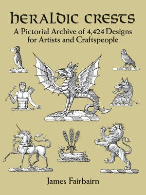 Heraldic Crests: A Pictorial Archive of 4,424 Designs for Artists and Craftspeople by Fairbairn, James