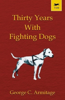 Thirty Years with Fighting Dogs (Vintage Dog Books Breed Classic - American Pit Bull Terrier) by Armitage, George C.