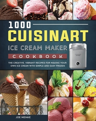 1000 Cuisinart Ice Cream Maker Cookbook: The Creative, Vibrant Recipes for Making Your Own Ice Cream with Simple and Easy Frozen by Menke, Joe