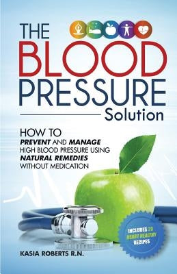 Blood Pressure Solution: How To Prevent And Manage High Blood Pressure Using Natural Remedies Without Medication by Roberts Rn, Kasia