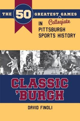 Classic 'burgh: The 50 Greatest Collegiate Games in Pittsburgh Sports History by Finoli, David