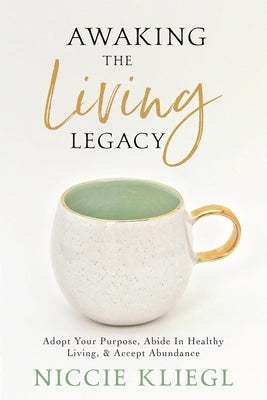 Awaking the Living Legacy: Adopt Your Life Purpose, Abide in Healthy Living, Accept Abundance by Niccie, Kliegl