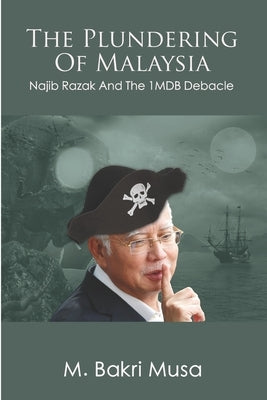 The Plundering Of Malaysia: Najib Razak And The 1MDB Debacle by Musa, M. Bakri