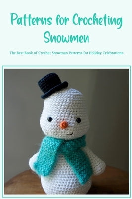 Patterns for Crocheting Snowmen: The Best Book of Crochet Snowman Patterns for Holiday Celebrations by Silkaukas, John