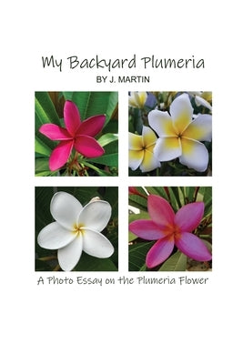 My Backyard Plumeria: A Photo Essay on the Plumeria Flower by Martin, J.