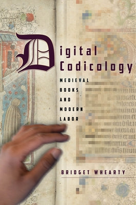 Digital Codicology: Medieval Books and Modern Labor by Whearty, Bridget