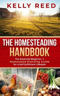 The Homesteading Handbook: The Essential Beginner's Homestead Planning Guide for a Self-Sufficient Lifestyle by Reed, Kelly
