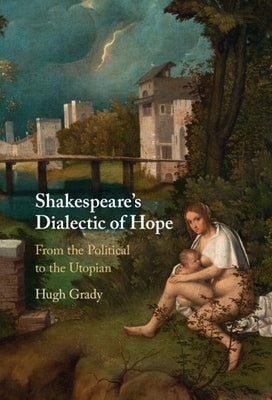 Shakespeare's Dialectic of Hope: From the Political to the Utopian by Grady, Hugh