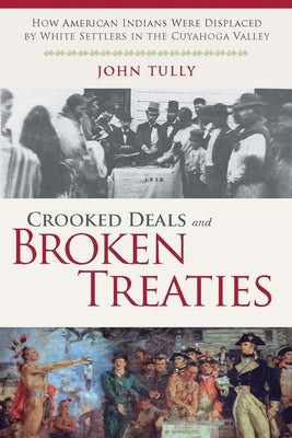 Crooked Deals and Broken Treaties: How American Indians Were Displaced by White Settlers in the Cuyahoga Valley by Tully, John