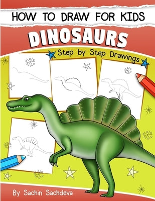 How to Draw for Kids (Dinosaurs): An Easy STEP-BY-STEP guide to draw Dinosaurs and Other Prehistoric Creatures (Ages 6-12) by Sachdeva, Sachin