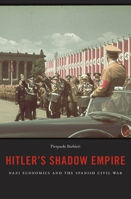 Hitler's Shadow Empire: Nazi Economics and the Spanish Civil War by Barbieri, Pierpaolo