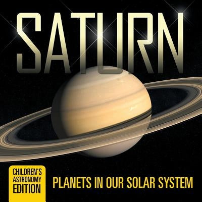 Saturn: Planets in Our Solar System Children's Astronomy Edition by Baby Professor