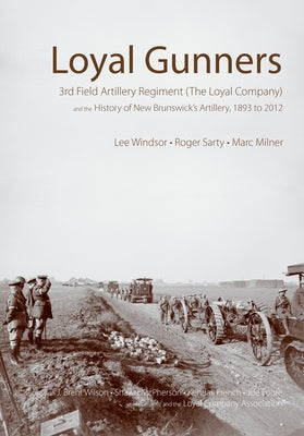 Loyal Gunners: 3rd Field Artillery Regiment (the Loyal Company) and the History of New Brunswick's Artillery, 1893-2012 by Windsor, Lee