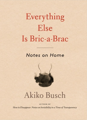 Everything Else Is Bric-A-Brac: Notes on Home by Busch, Akiko