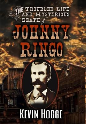 The Troubled Life and Mysterious Death of Johnny Ringo by Hogge, Kevin