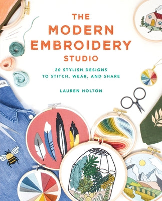The Modern Embroidery Studio: 20 Stylish Designs to Stitch, Wear, and Share by Holton, Lauren
