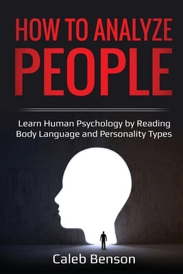 How to Analyze People: Learn Human Psychology by Reading Body Language and Personality Types by Benson, Caleb