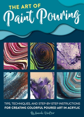 The Art of Paint Pouring: Tips, Techniques, and Step-By-Step Instructions for Creating Colorful Poured Art in Acrylic by Vanever, Amanda